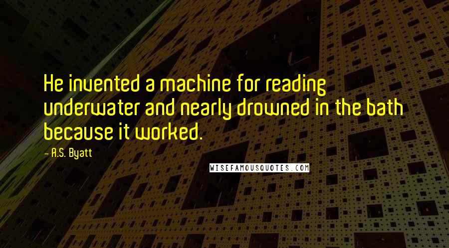 A.S. Byatt Quotes: He invented a machine for reading underwater and nearly drowned in the bath because it worked.