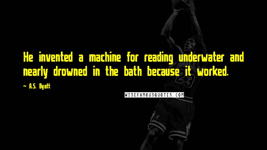 A.S. Byatt Quotes: He invented a machine for reading underwater and nearly drowned in the bath because it worked.