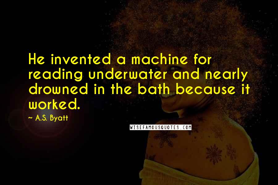 A.S. Byatt Quotes: He invented a machine for reading underwater and nearly drowned in the bath because it worked.