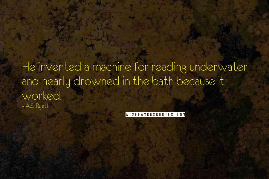 A.S. Byatt Quotes: He invented a machine for reading underwater and nearly drowned in the bath because it worked.