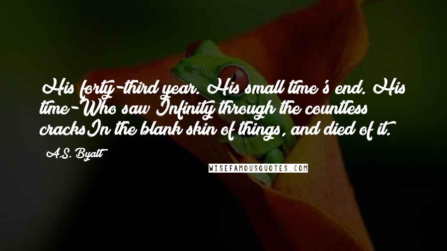 A.S. Byatt Quotes: His forty-third year. His small time's end. His time-Who saw Infinity through the countless cracksIn the blank skin of things, and died of it.