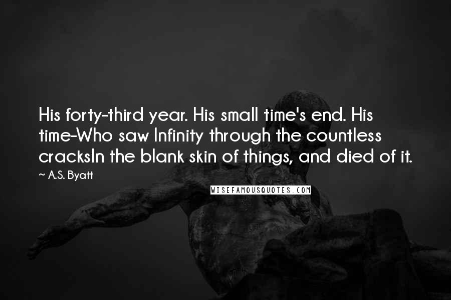 A.S. Byatt Quotes: His forty-third year. His small time's end. His time-Who saw Infinity through the countless cracksIn the blank skin of things, and died of it.