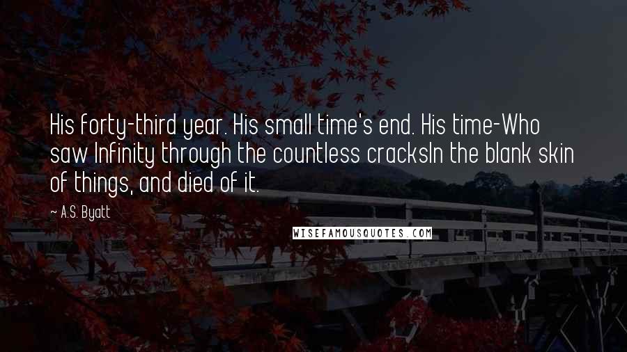 A.S. Byatt Quotes: His forty-third year. His small time's end. His time-Who saw Infinity through the countless cracksIn the blank skin of things, and died of it.