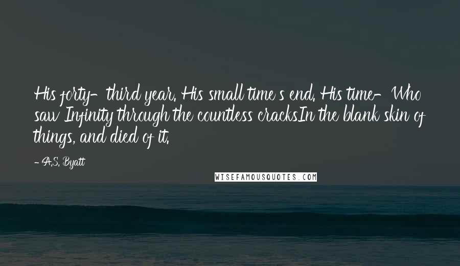 A.S. Byatt Quotes: His forty-third year. His small time's end. His time-Who saw Infinity through the countless cracksIn the blank skin of things, and died of it.