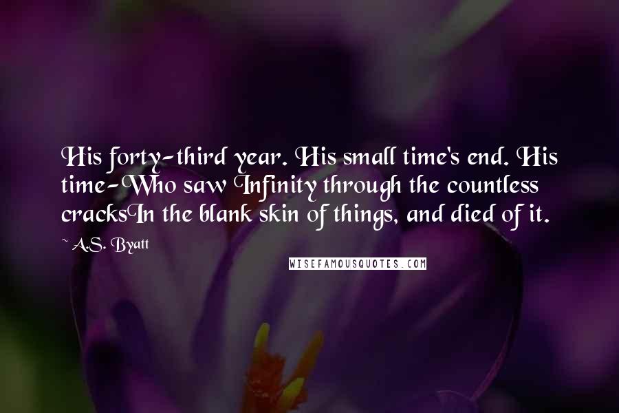 A.S. Byatt Quotes: His forty-third year. His small time's end. His time-Who saw Infinity through the countless cracksIn the blank skin of things, and died of it.