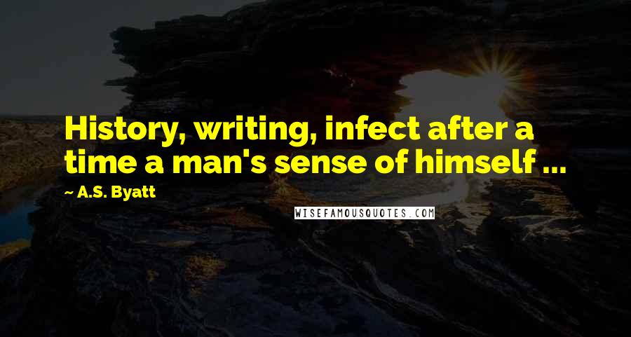 A.S. Byatt Quotes: History, writing, infect after a time a man's sense of himself ...