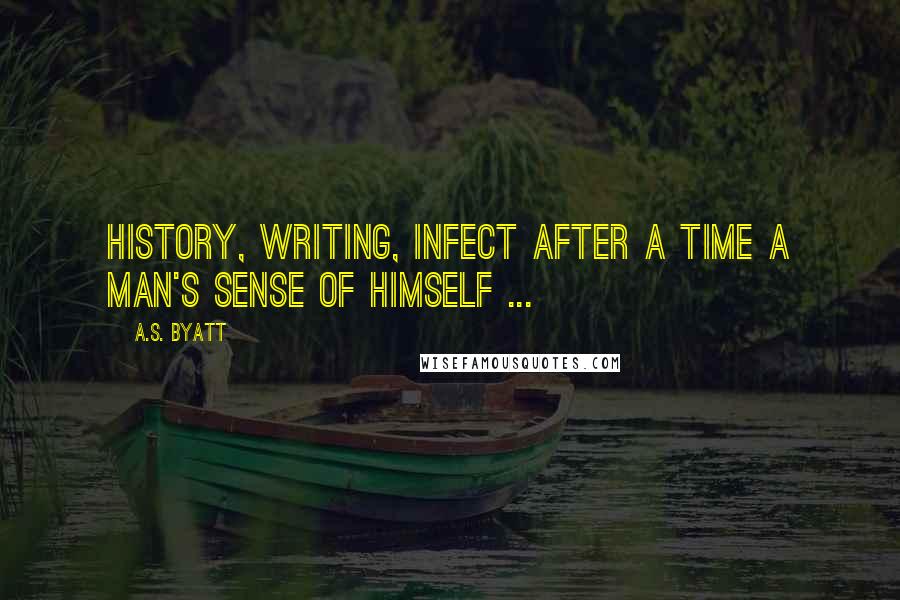 A.S. Byatt Quotes: History, writing, infect after a time a man's sense of himself ...