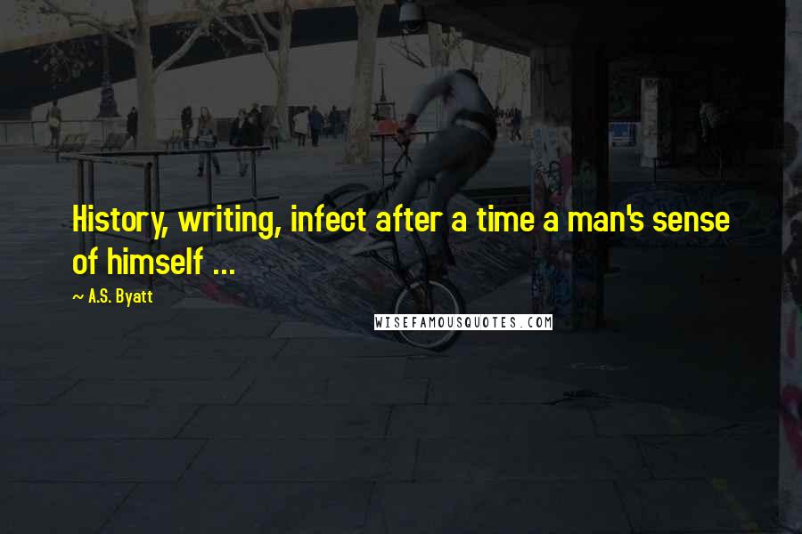 A.S. Byatt Quotes: History, writing, infect after a time a man's sense of himself ...