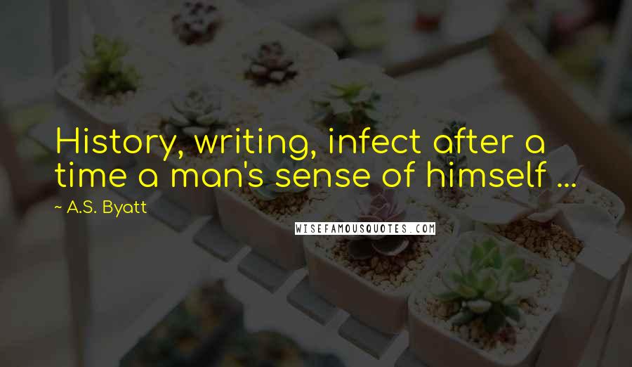 A.S. Byatt Quotes: History, writing, infect after a time a man's sense of himself ...
