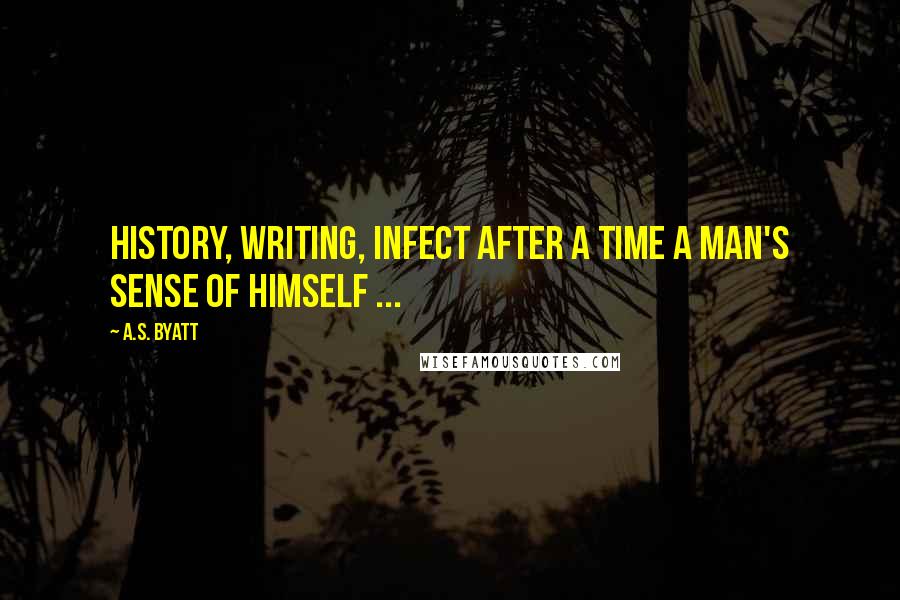 A.S. Byatt Quotes: History, writing, infect after a time a man's sense of himself ...