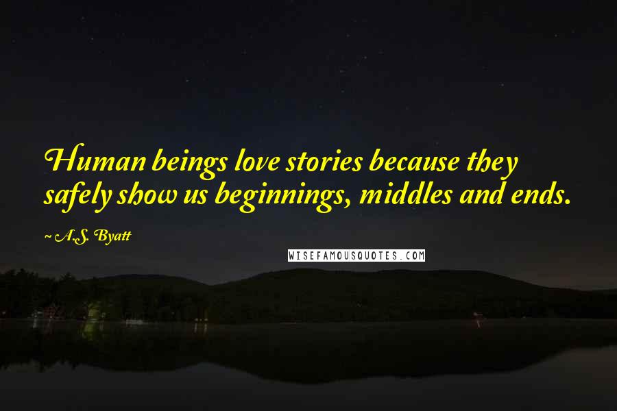 A.S. Byatt Quotes: Human beings love stories because they safely show us beginnings, middles and ends.