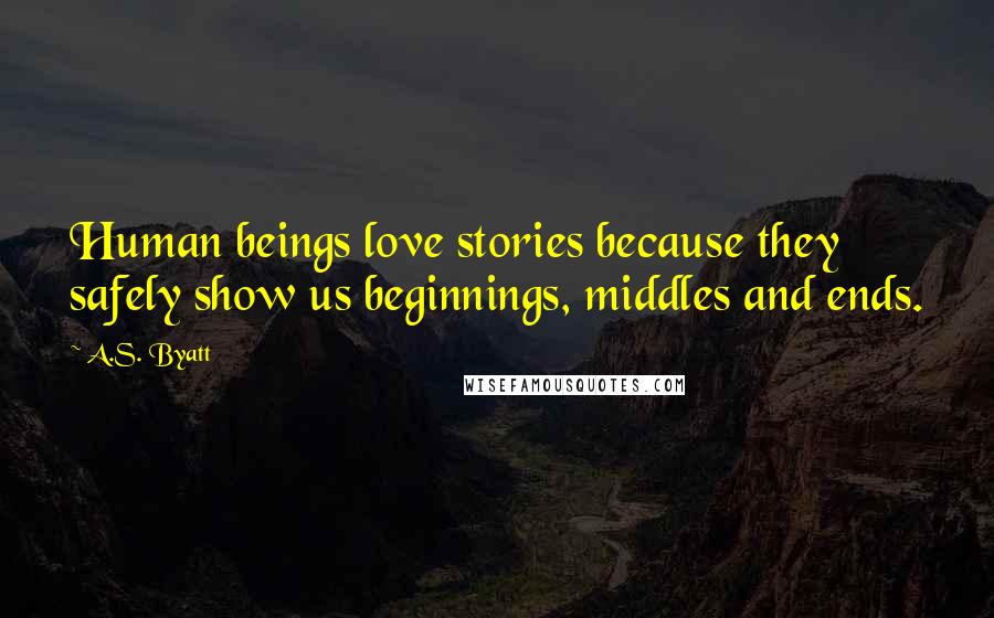 A.S. Byatt Quotes: Human beings love stories because they safely show us beginnings, middles and ends.