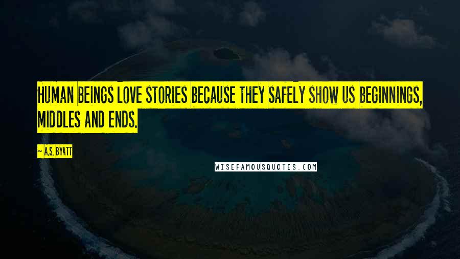 A.S. Byatt Quotes: Human beings love stories because they safely show us beginnings, middles and ends.