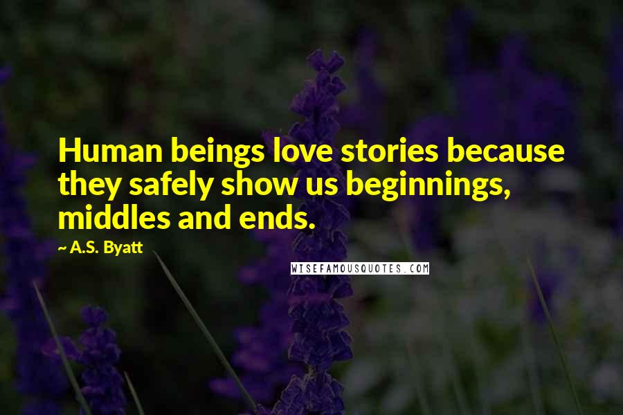 A.S. Byatt Quotes: Human beings love stories because they safely show us beginnings, middles and ends.