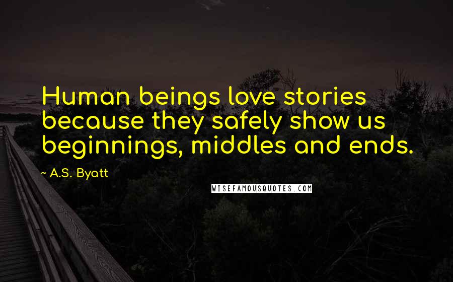 A.S. Byatt Quotes: Human beings love stories because they safely show us beginnings, middles and ends.