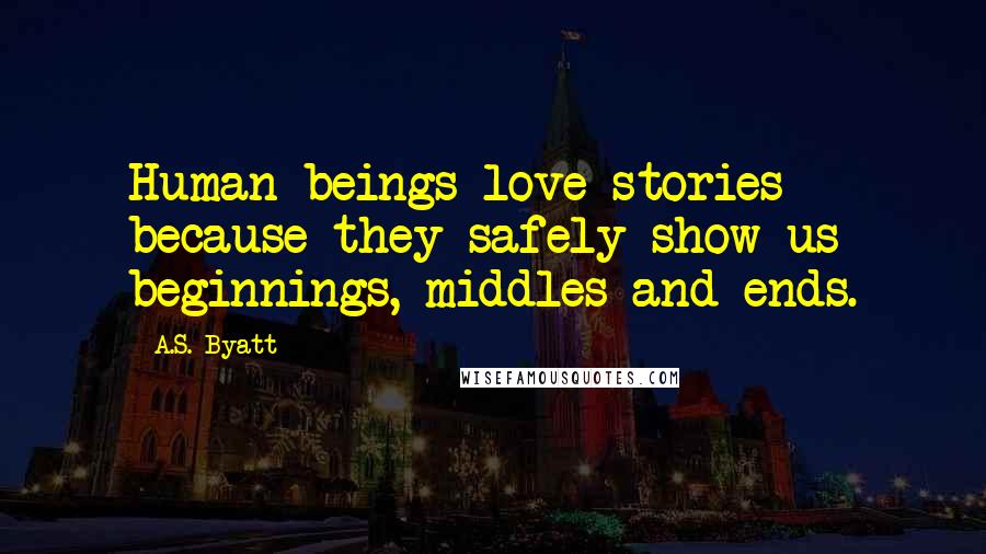 A.S. Byatt Quotes: Human beings love stories because they safely show us beginnings, middles and ends.