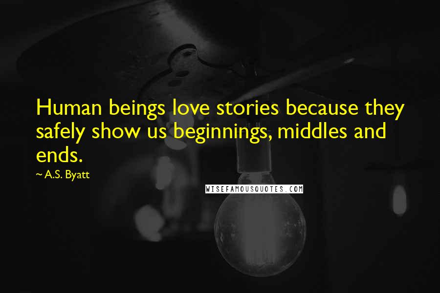 A.S. Byatt Quotes: Human beings love stories because they safely show us beginnings, middles and ends.