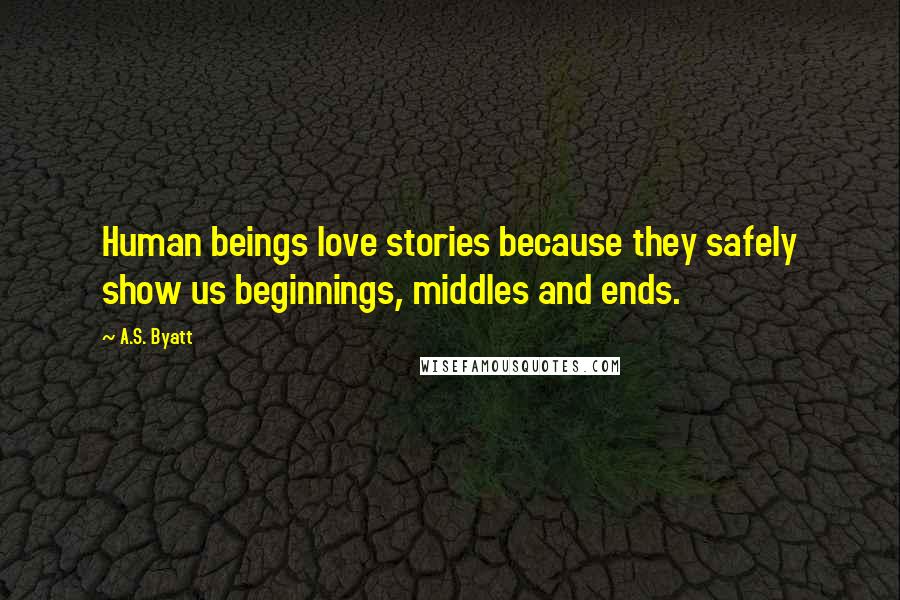 A.S. Byatt Quotes: Human beings love stories because they safely show us beginnings, middles and ends.
