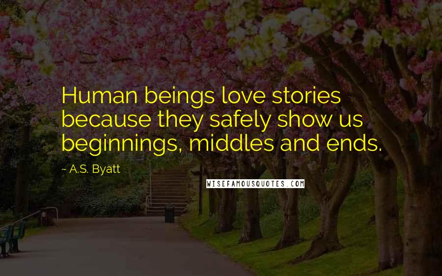 A.S. Byatt Quotes: Human beings love stories because they safely show us beginnings, middles and ends.