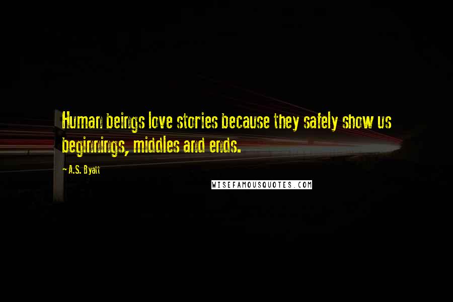 A.S. Byatt Quotes: Human beings love stories because they safely show us beginnings, middles and ends.