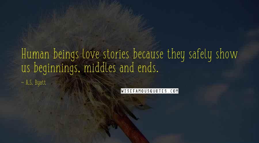 A.S. Byatt Quotes: Human beings love stories because they safely show us beginnings, middles and ends.