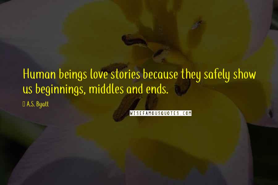 A.S. Byatt Quotes: Human beings love stories because they safely show us beginnings, middles and ends.