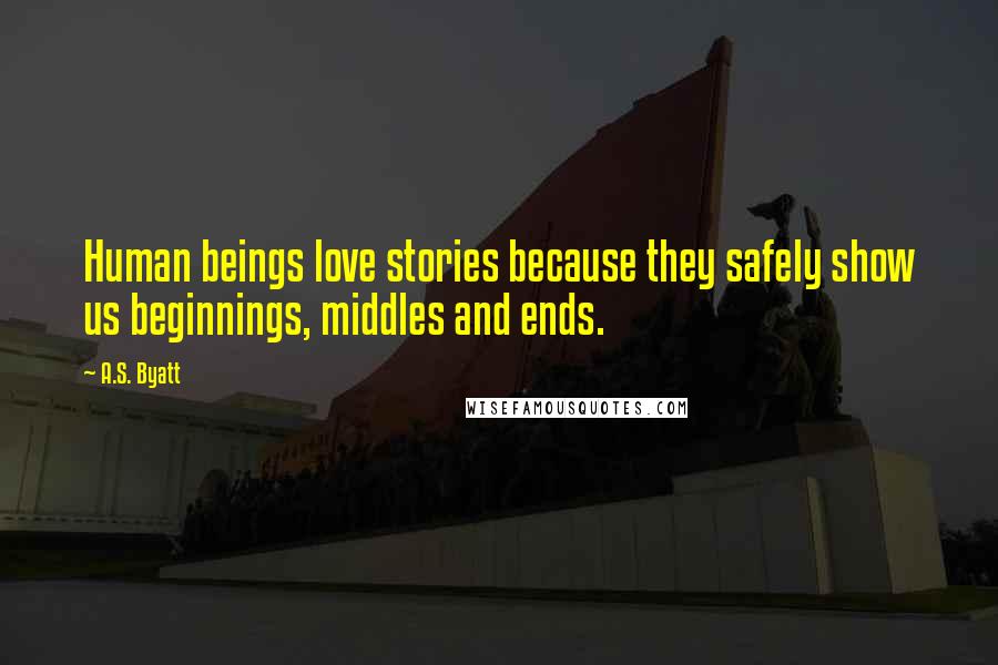 A.S. Byatt Quotes: Human beings love stories because they safely show us beginnings, middles and ends.