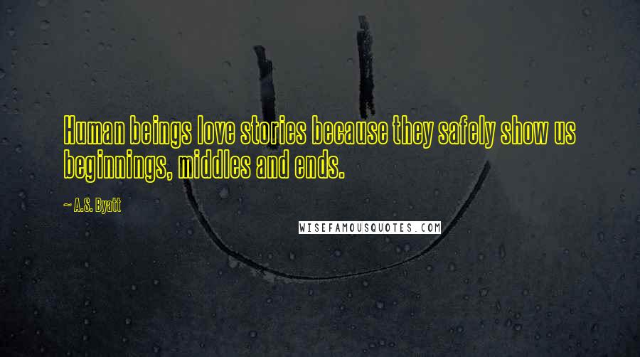 A.S. Byatt Quotes: Human beings love stories because they safely show us beginnings, middles and ends.