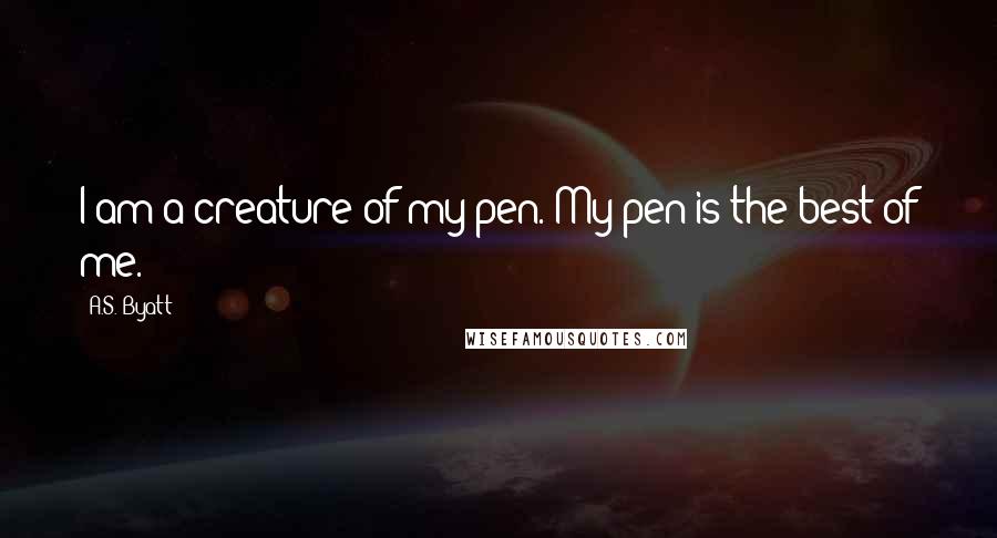 A.S. Byatt Quotes: I am a creature of my pen. My pen is the best of me.