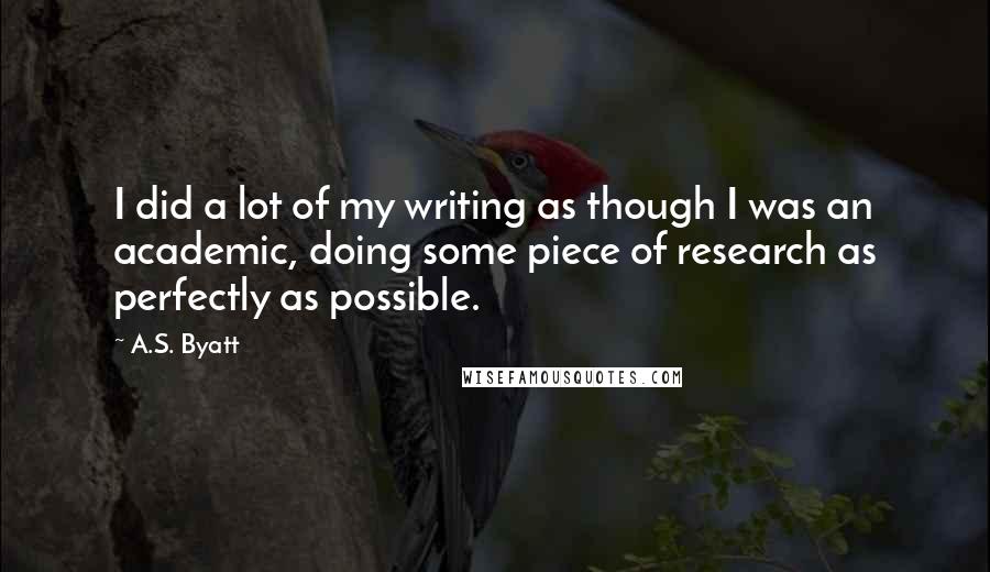 A.S. Byatt Quotes: I did a lot of my writing as though I was an academic, doing some piece of research as perfectly as possible.