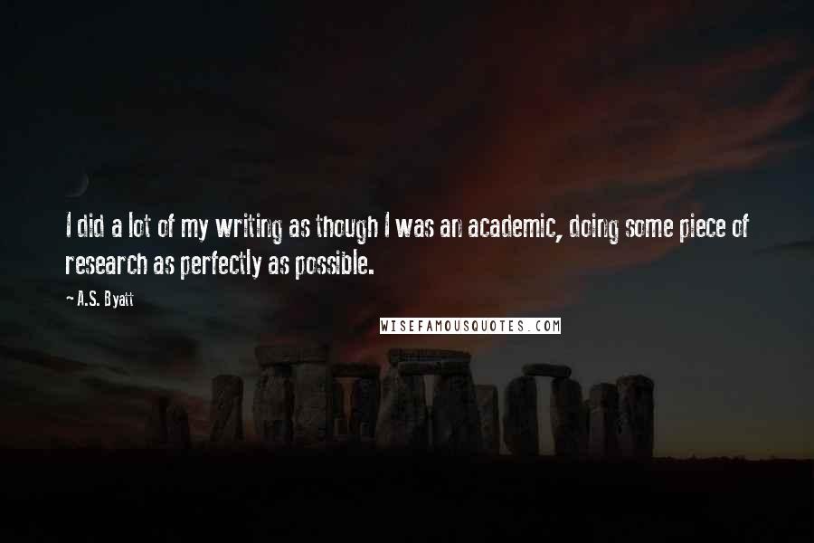 A.S. Byatt Quotes: I did a lot of my writing as though I was an academic, doing some piece of research as perfectly as possible.