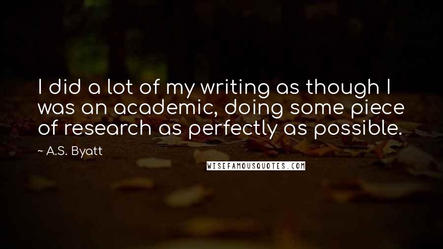 A.S. Byatt Quotes: I did a lot of my writing as though I was an academic, doing some piece of research as perfectly as possible.