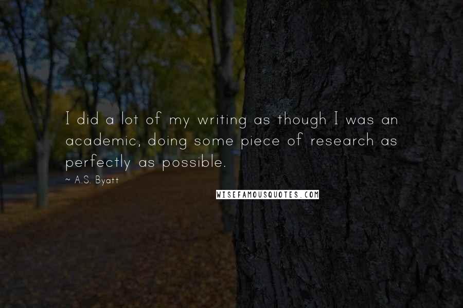 A.S. Byatt Quotes: I did a lot of my writing as though I was an academic, doing some piece of research as perfectly as possible.