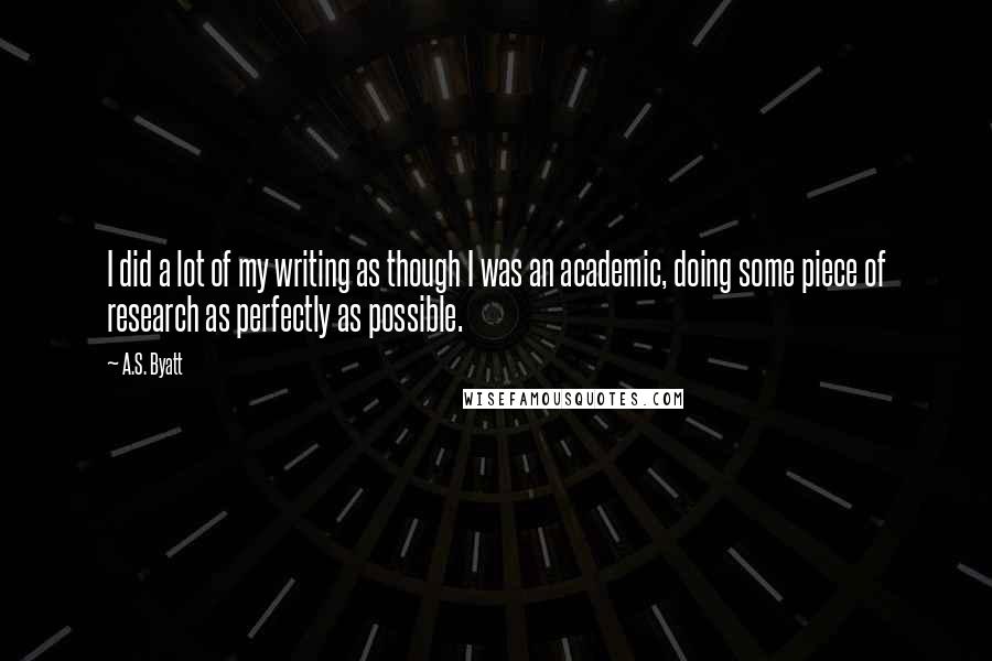 A.S. Byatt Quotes: I did a lot of my writing as though I was an academic, doing some piece of research as perfectly as possible.