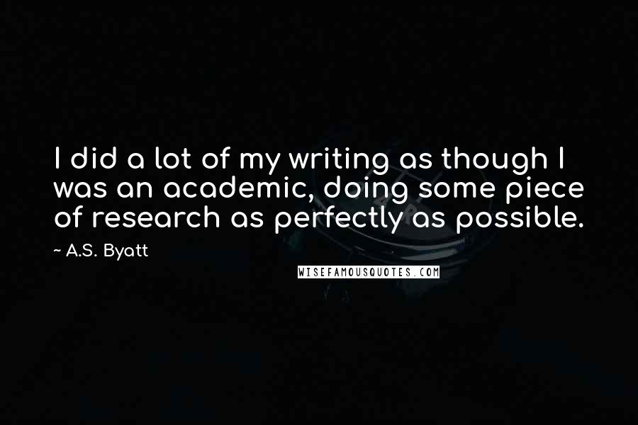 A.S. Byatt Quotes: I did a lot of my writing as though I was an academic, doing some piece of research as perfectly as possible.