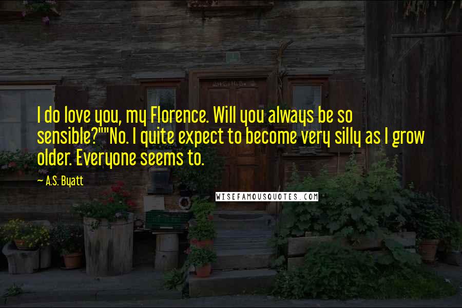 A.S. Byatt Quotes: I do love you, my Florence. Will you always be so sensible?""No. I quite expect to become very silly as I grow older. Everyone seems to.