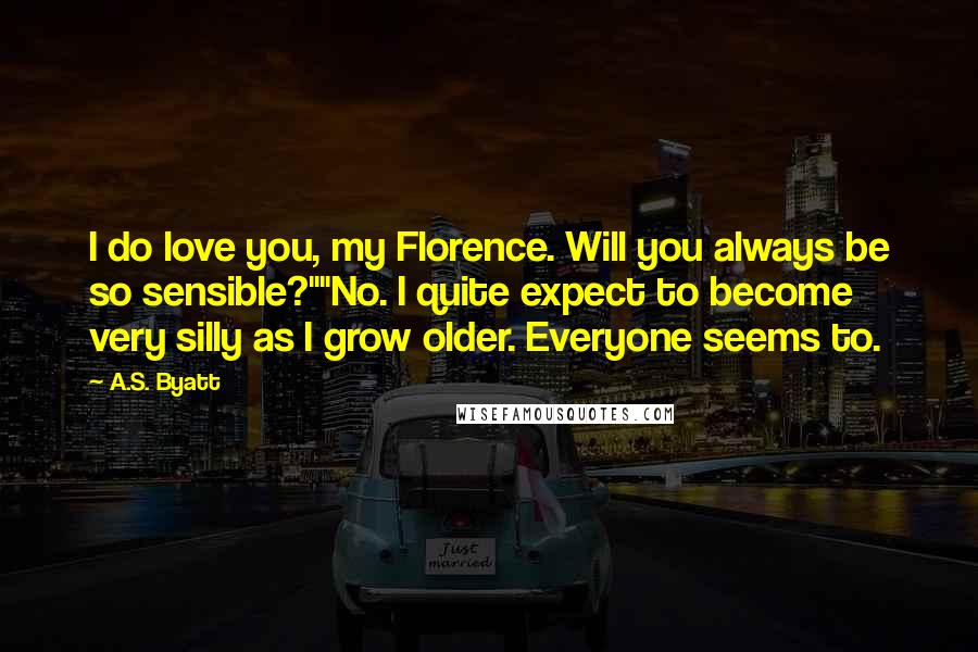 A.S. Byatt Quotes: I do love you, my Florence. Will you always be so sensible?""No. I quite expect to become very silly as I grow older. Everyone seems to.