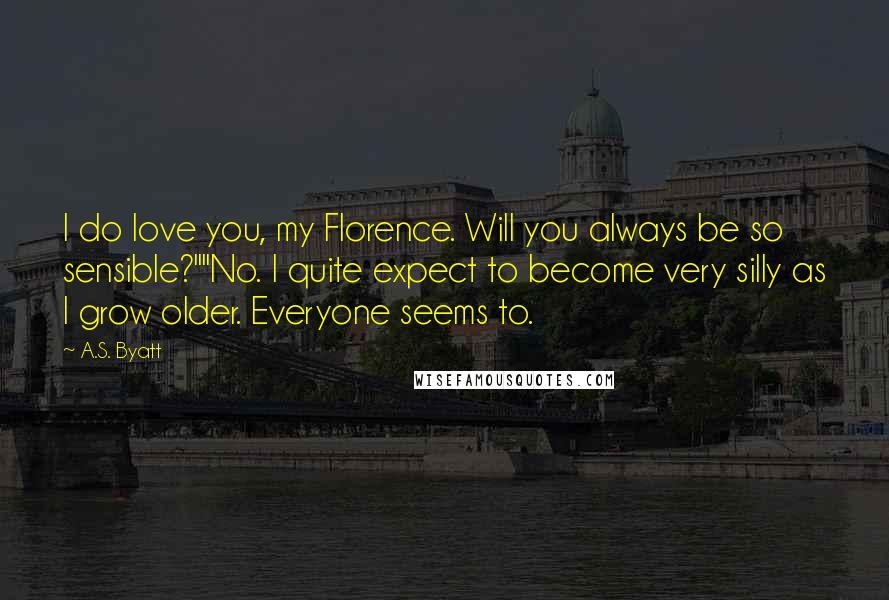 A.S. Byatt Quotes: I do love you, my Florence. Will you always be so sensible?""No. I quite expect to become very silly as I grow older. Everyone seems to.