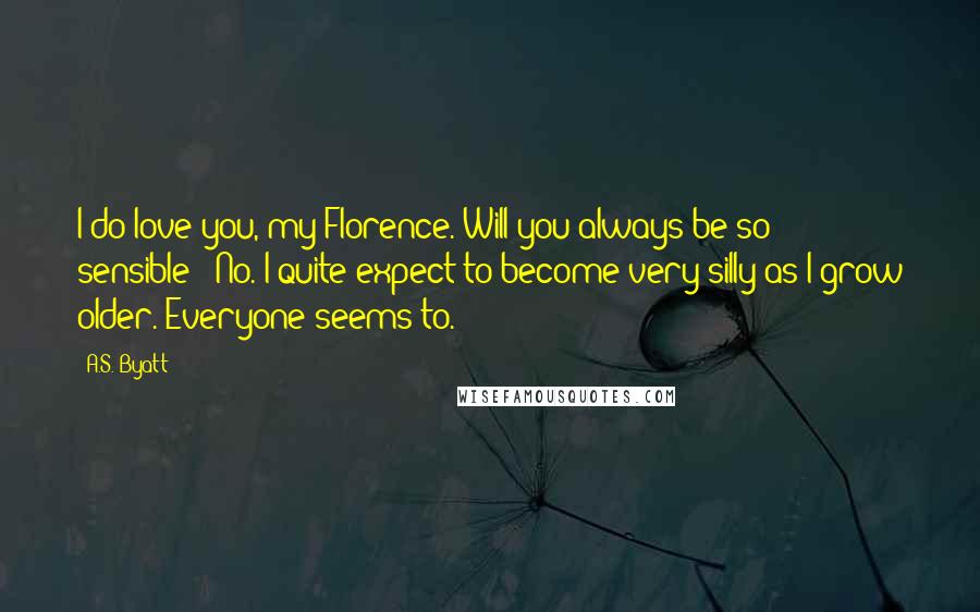 A.S. Byatt Quotes: I do love you, my Florence. Will you always be so sensible?""No. I quite expect to become very silly as I grow older. Everyone seems to.