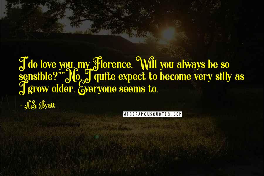 A.S. Byatt Quotes: I do love you, my Florence. Will you always be so sensible?""No. I quite expect to become very silly as I grow older. Everyone seems to.
