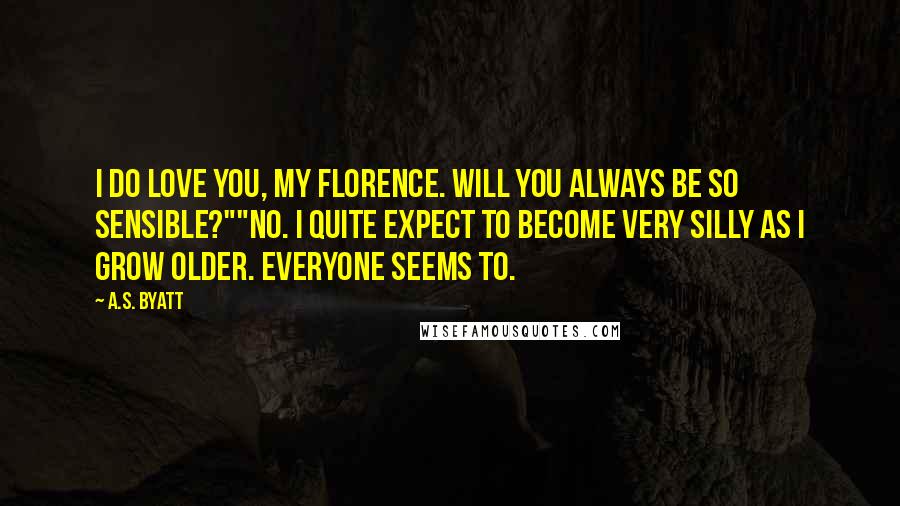 A.S. Byatt Quotes: I do love you, my Florence. Will you always be so sensible?""No. I quite expect to become very silly as I grow older. Everyone seems to.