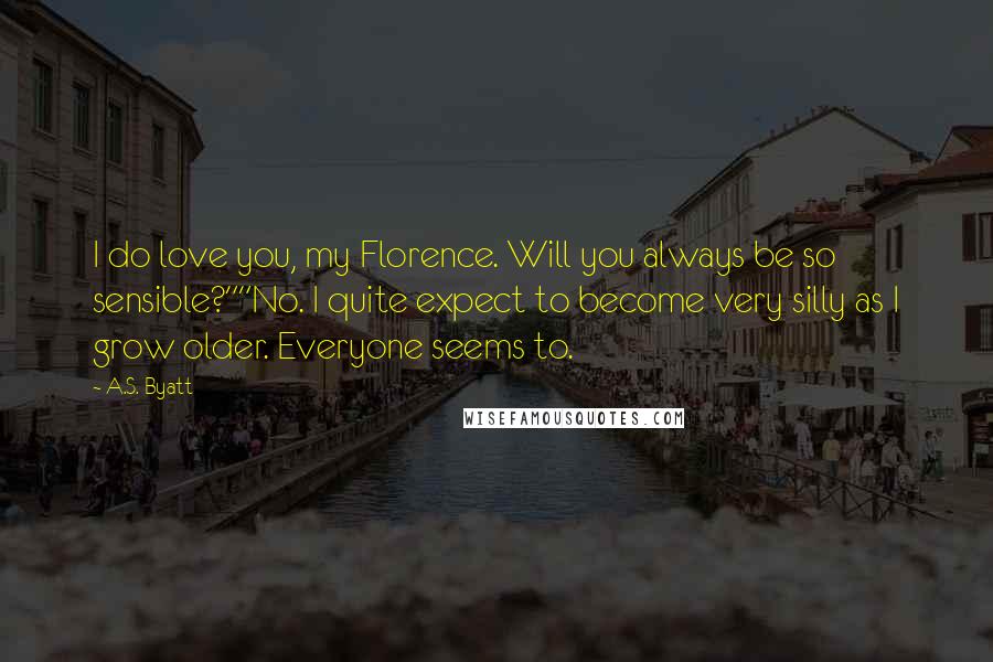 A.S. Byatt Quotes: I do love you, my Florence. Will you always be so sensible?""No. I quite expect to become very silly as I grow older. Everyone seems to.