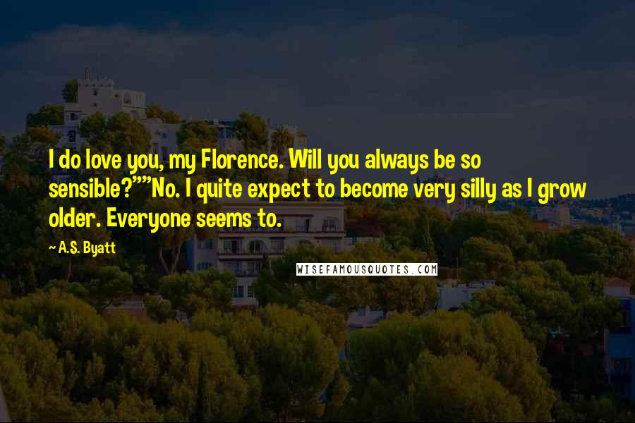 A.S. Byatt Quotes: I do love you, my Florence. Will you always be so sensible?""No. I quite expect to become very silly as I grow older. Everyone seems to.
