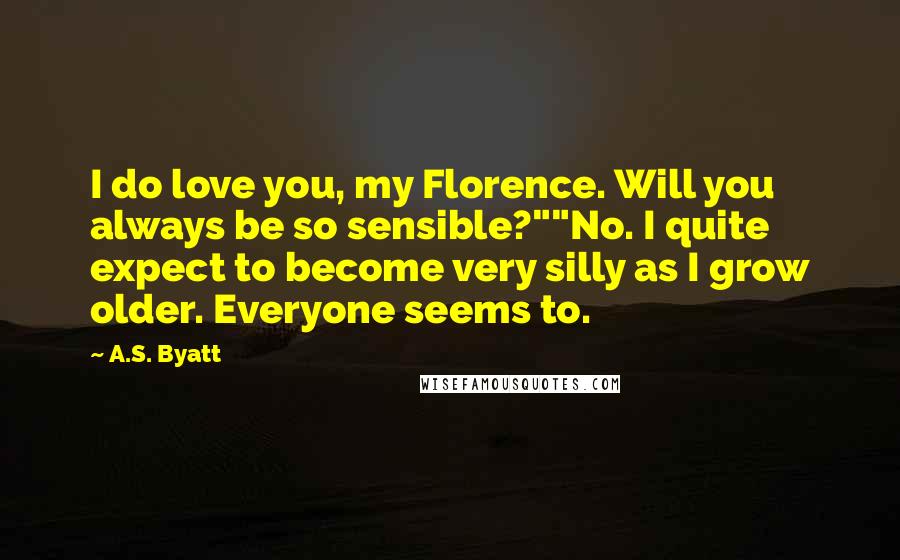 A.S. Byatt Quotes: I do love you, my Florence. Will you always be so sensible?""No. I quite expect to become very silly as I grow older. Everyone seems to.