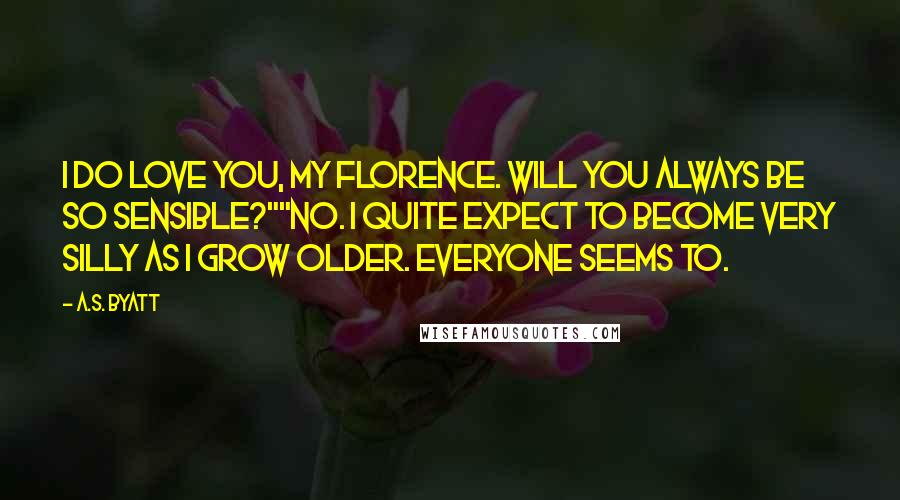 A.S. Byatt Quotes: I do love you, my Florence. Will you always be so sensible?""No. I quite expect to become very silly as I grow older. Everyone seems to.
