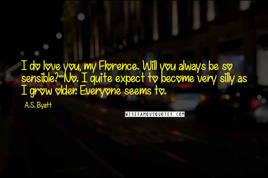 A.S. Byatt Quotes: I do love you, my Florence. Will you always be so sensible?""No. I quite expect to become very silly as I grow older. Everyone seems to.
