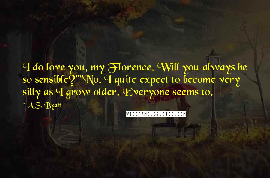A.S. Byatt Quotes: I do love you, my Florence. Will you always be so sensible?""No. I quite expect to become very silly as I grow older. Everyone seems to.