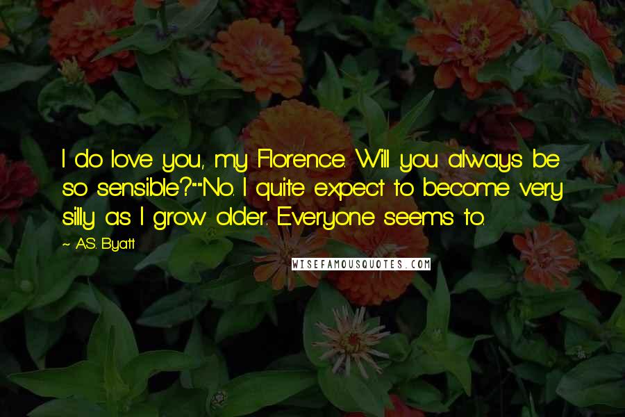 A.S. Byatt Quotes: I do love you, my Florence. Will you always be so sensible?""No. I quite expect to become very silly as I grow older. Everyone seems to.