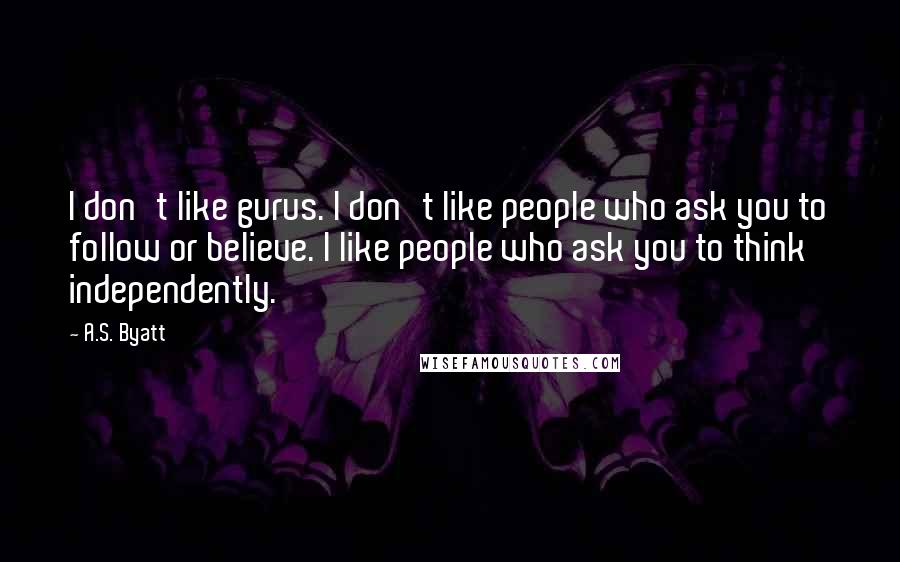 A.S. Byatt Quotes: I don't like gurus. I don't like people who ask you to follow or believe. I like people who ask you to think independently.