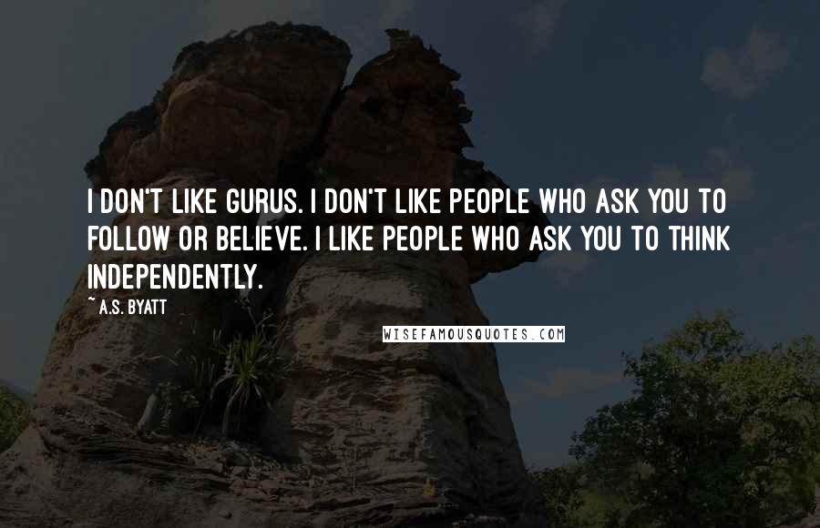 A.S. Byatt Quotes: I don't like gurus. I don't like people who ask you to follow or believe. I like people who ask you to think independently.